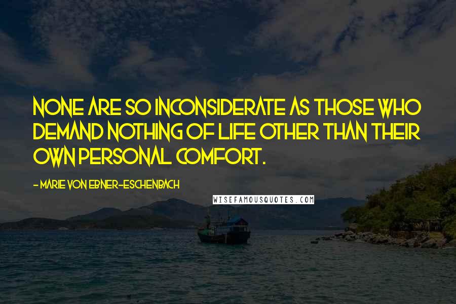 Marie Von Ebner-Eschenbach Quotes: None are so inconsiderate as those who demand nothing of life other than their own personal comfort.