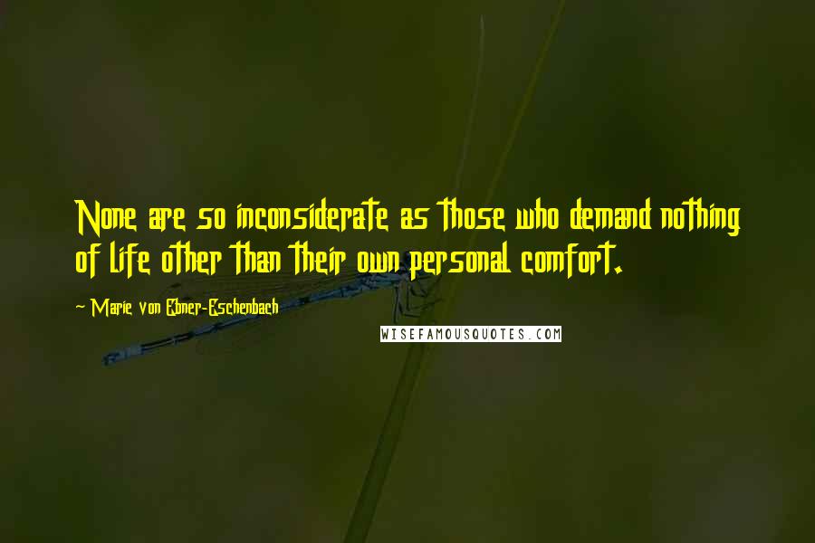 Marie Von Ebner-Eschenbach Quotes: None are so inconsiderate as those who demand nothing of life other than their own personal comfort.