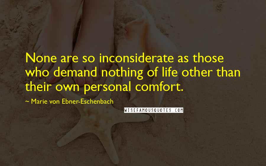 Marie Von Ebner-Eschenbach Quotes: None are so inconsiderate as those who demand nothing of life other than their own personal comfort.