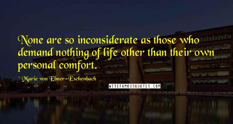 Marie Von Ebner-Eschenbach Quotes: None are so inconsiderate as those who demand nothing of life other than their own personal comfort.