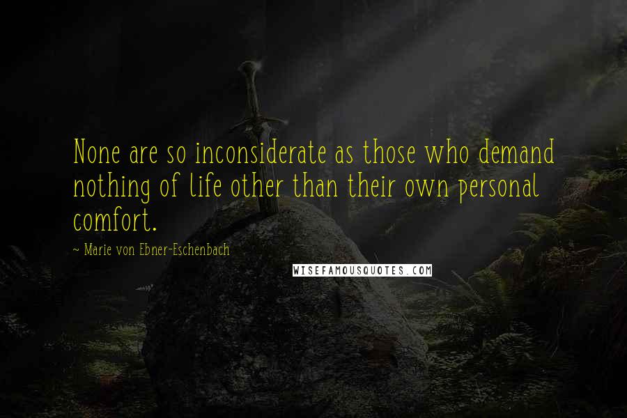 Marie Von Ebner-Eschenbach Quotes: None are so inconsiderate as those who demand nothing of life other than their own personal comfort.