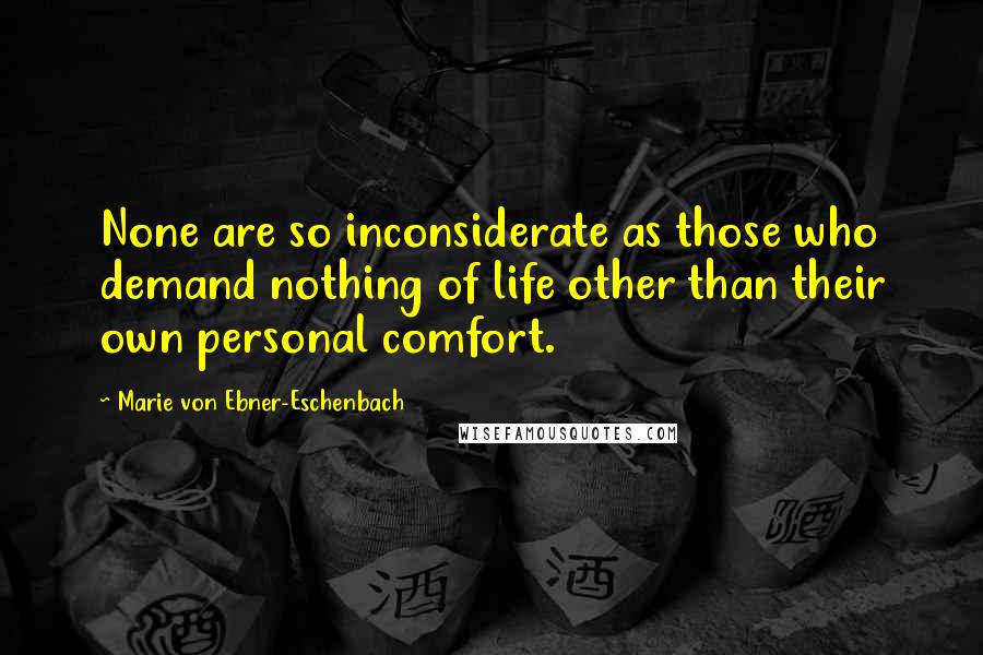 Marie Von Ebner-Eschenbach Quotes: None are so inconsiderate as those who demand nothing of life other than their own personal comfort.