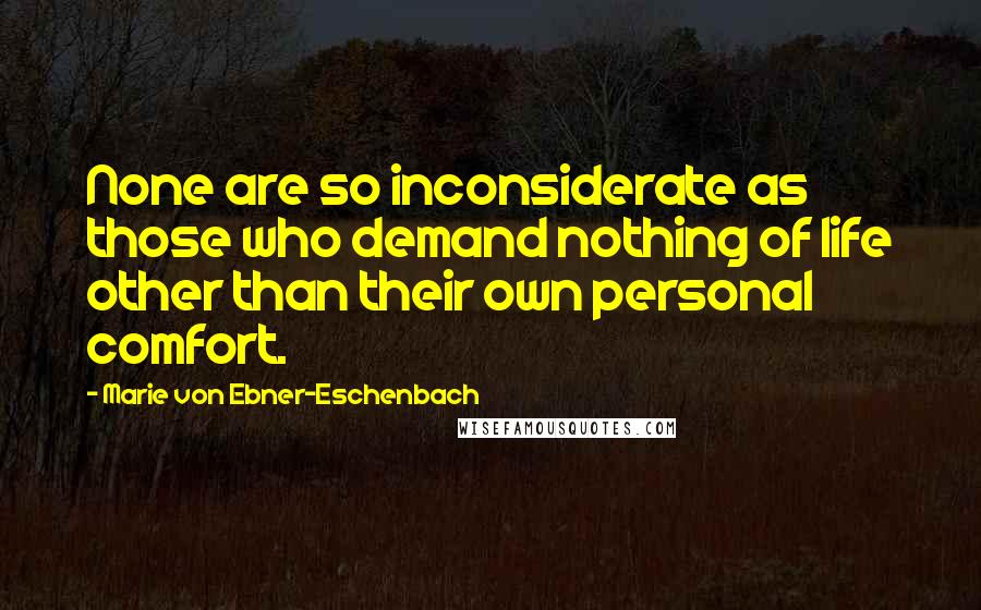 Marie Von Ebner-Eschenbach Quotes: None are so inconsiderate as those who demand nothing of life other than their own personal comfort.