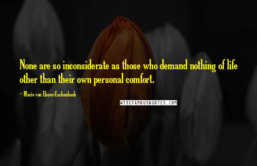 Marie Von Ebner-Eschenbach Quotes: None are so inconsiderate as those who demand nothing of life other than their own personal comfort.