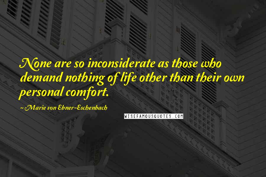 Marie Von Ebner-Eschenbach Quotes: None are so inconsiderate as those who demand nothing of life other than their own personal comfort.