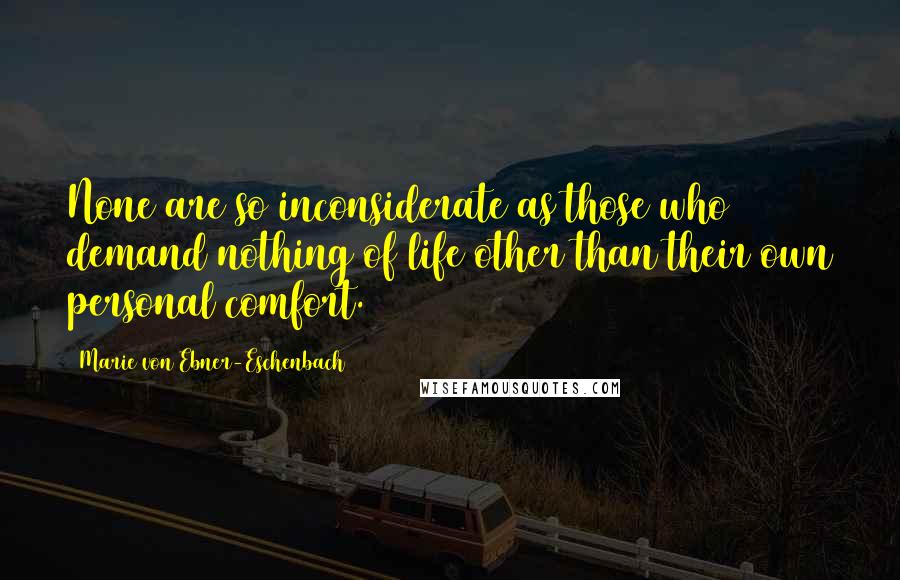 Marie Von Ebner-Eschenbach Quotes: None are so inconsiderate as those who demand nothing of life other than their own personal comfort.