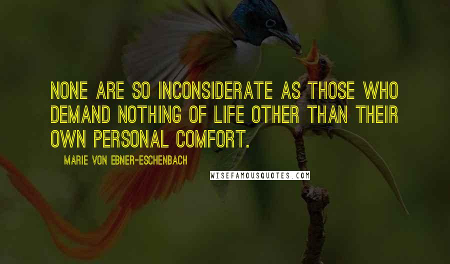 Marie Von Ebner-Eschenbach Quotes: None are so inconsiderate as those who demand nothing of life other than their own personal comfort.