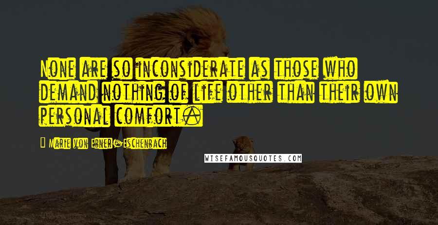 Marie Von Ebner-Eschenbach Quotes: None are so inconsiderate as those who demand nothing of life other than their own personal comfort.