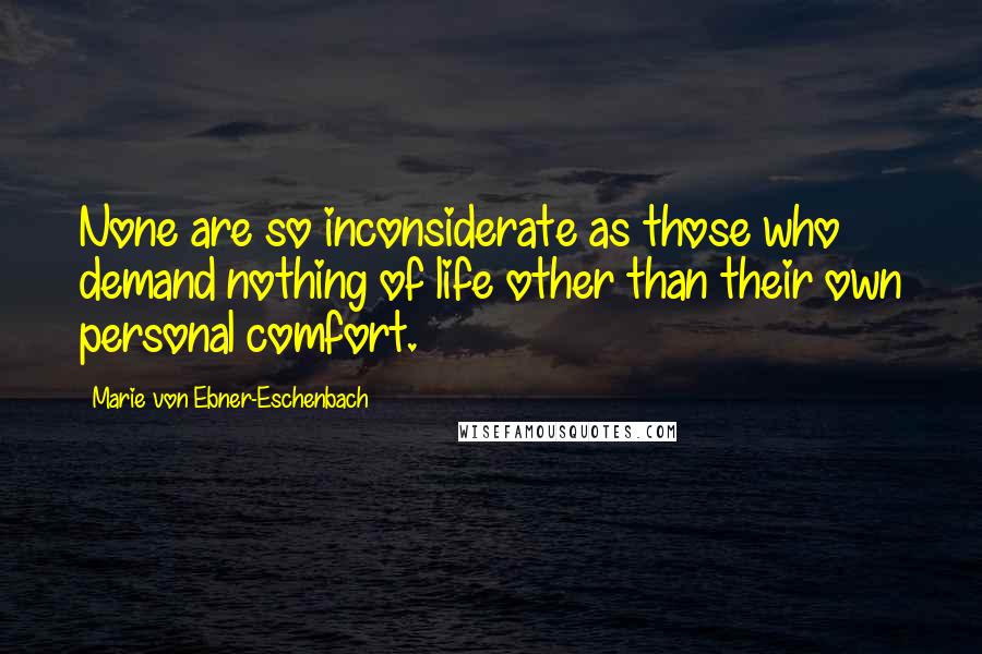 Marie Von Ebner-Eschenbach Quotes: None are so inconsiderate as those who demand nothing of life other than their own personal comfort.