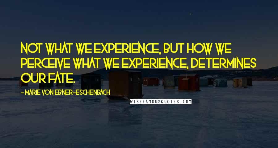 Marie Von Ebner-Eschenbach Quotes: Not what we experience, but how we perceive what we experience, determines our fate.