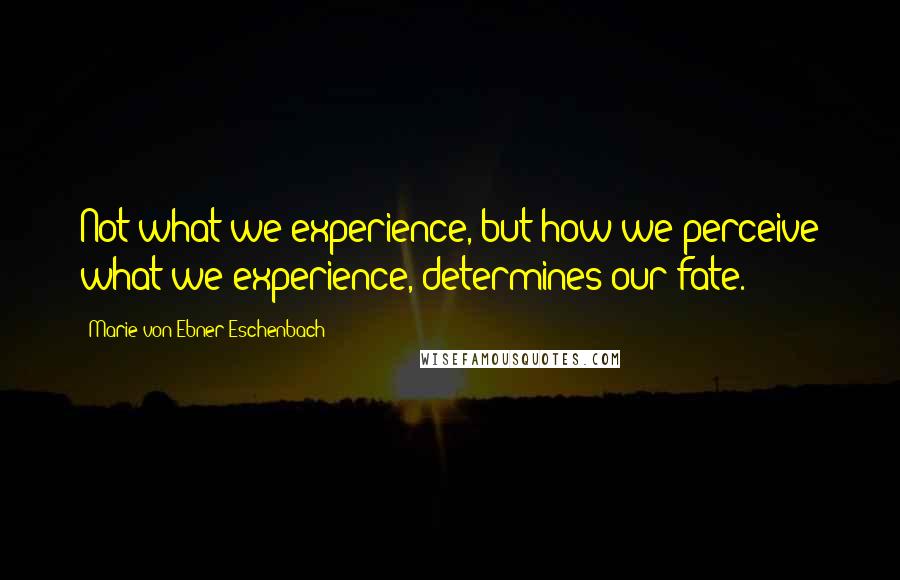 Marie Von Ebner-Eschenbach Quotes: Not what we experience, but how we perceive what we experience, determines our fate.