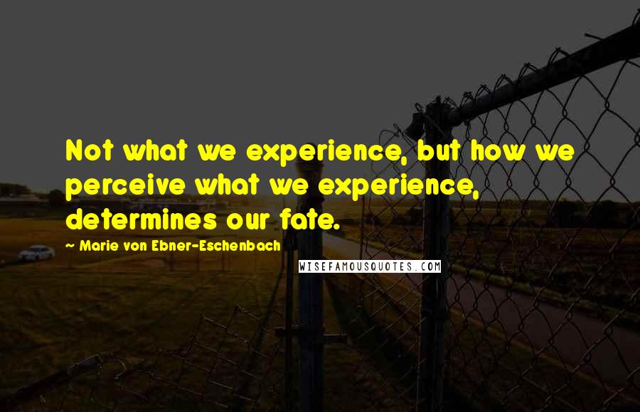 Marie Von Ebner-Eschenbach Quotes: Not what we experience, but how we perceive what we experience, determines our fate.