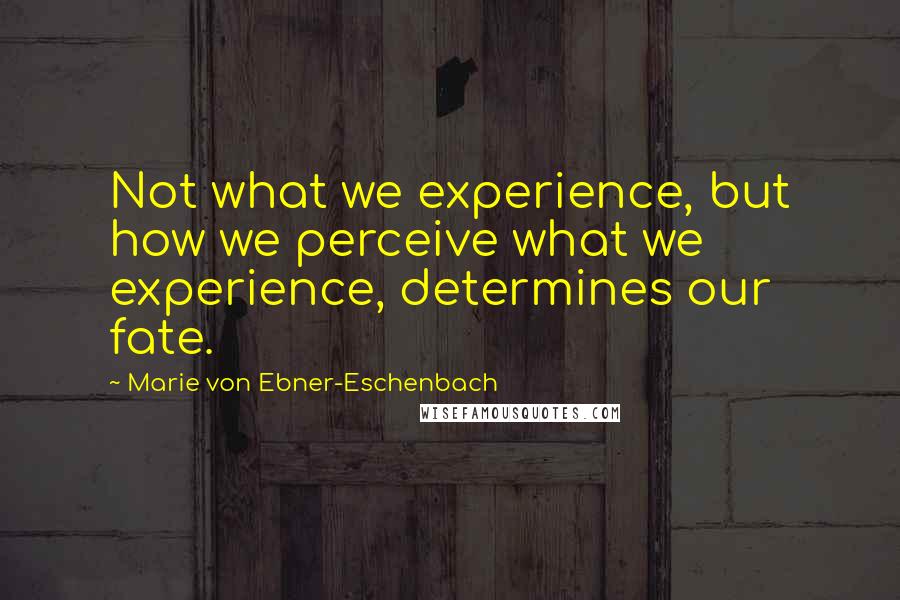 Marie Von Ebner-Eschenbach Quotes: Not what we experience, but how we perceive what we experience, determines our fate.