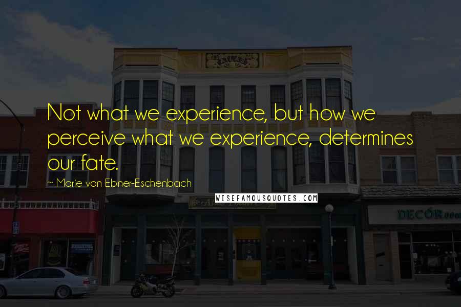 Marie Von Ebner-Eschenbach Quotes: Not what we experience, but how we perceive what we experience, determines our fate.