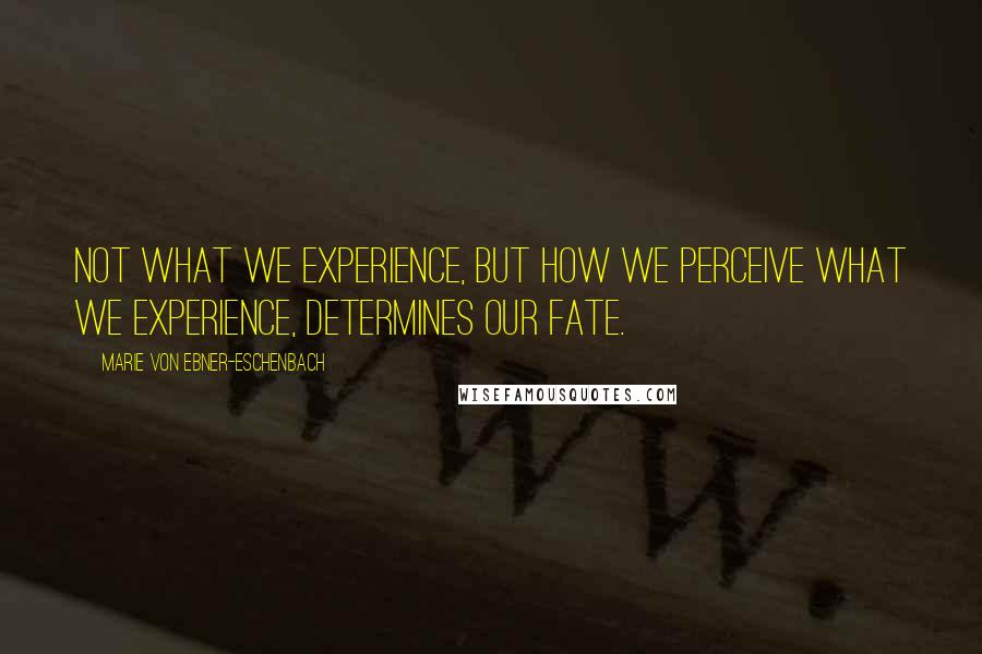 Marie Von Ebner-Eschenbach Quotes: Not what we experience, but how we perceive what we experience, determines our fate.