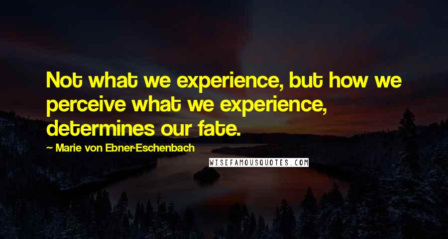 Marie Von Ebner-Eschenbach Quotes: Not what we experience, but how we perceive what we experience, determines our fate.