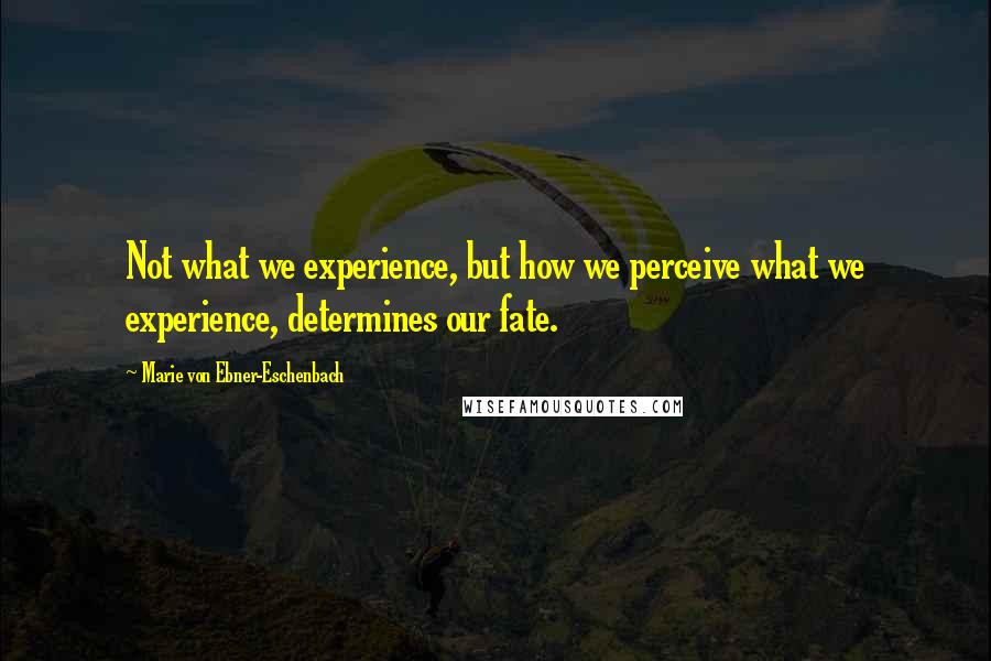 Marie Von Ebner-Eschenbach Quotes: Not what we experience, but how we perceive what we experience, determines our fate.