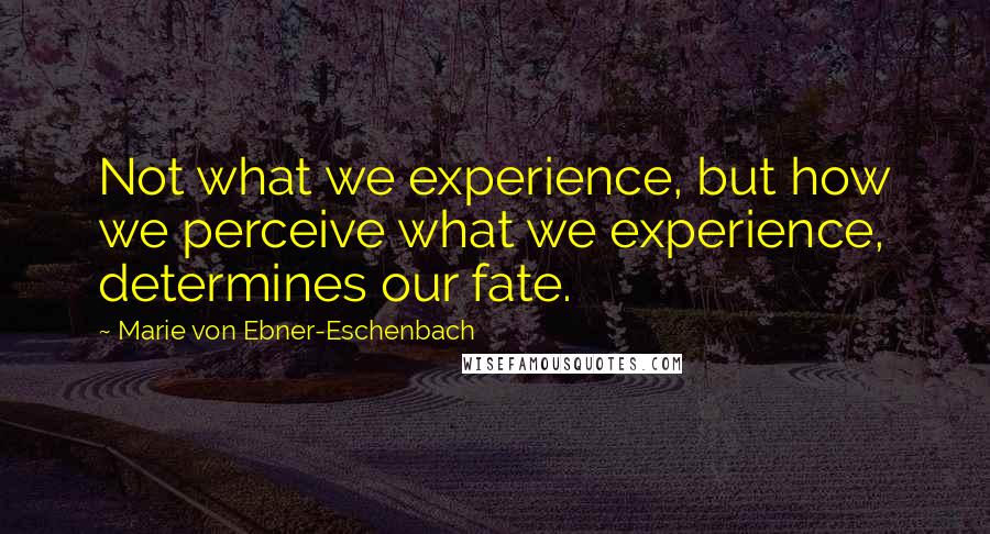 Marie Von Ebner-Eschenbach Quotes: Not what we experience, but how we perceive what we experience, determines our fate.