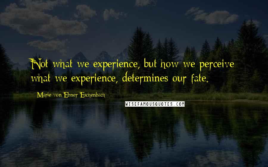 Marie Von Ebner-Eschenbach Quotes: Not what we experience, but how we perceive what we experience, determines our fate.