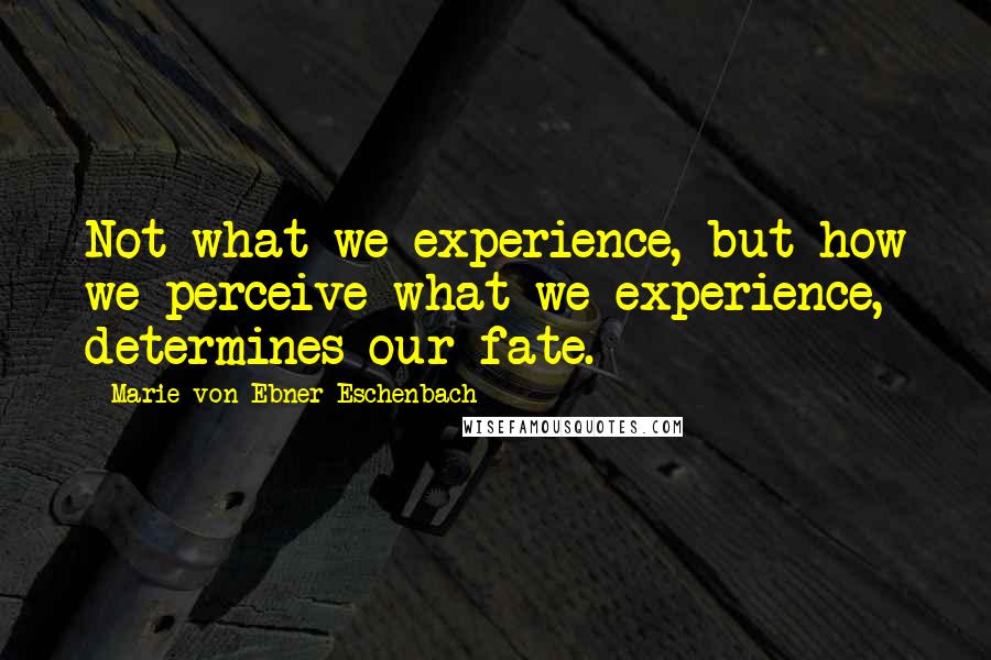 Marie Von Ebner-Eschenbach Quotes: Not what we experience, but how we perceive what we experience, determines our fate.