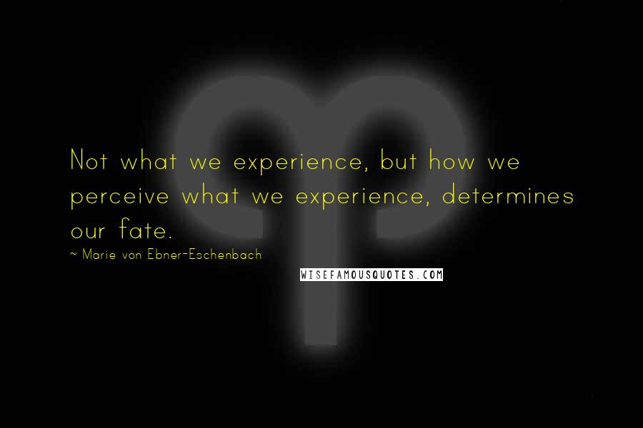 Marie Von Ebner-Eschenbach Quotes: Not what we experience, but how we perceive what we experience, determines our fate.