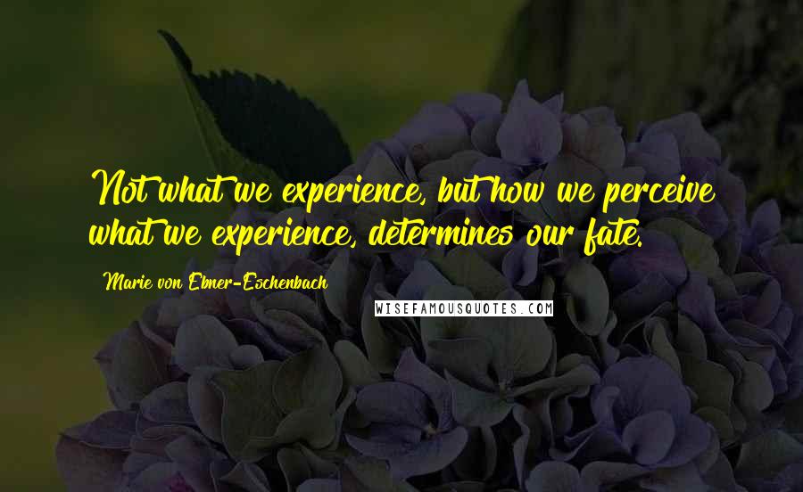 Marie Von Ebner-Eschenbach Quotes: Not what we experience, but how we perceive what we experience, determines our fate.