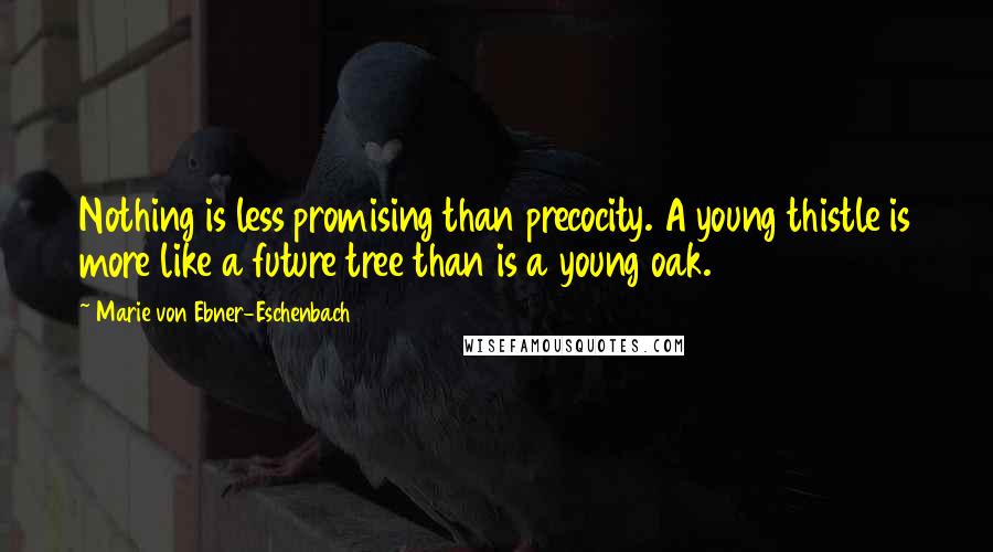 Marie Von Ebner-Eschenbach Quotes: Nothing is less promising than precocity. A young thistle is more like a future tree than is a young oak.