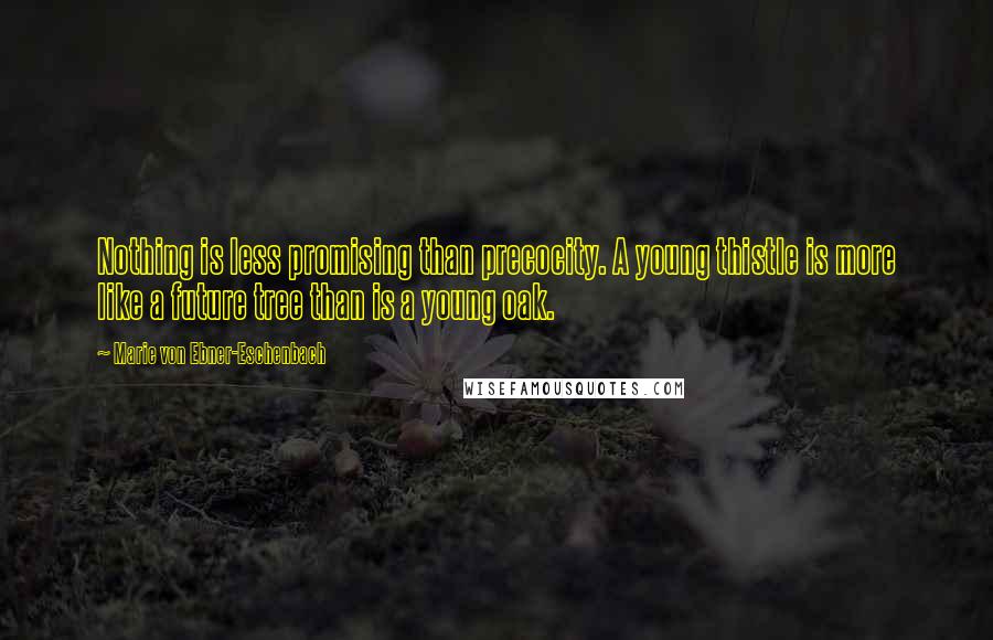 Marie Von Ebner-Eschenbach Quotes: Nothing is less promising than precocity. A young thistle is more like a future tree than is a young oak.