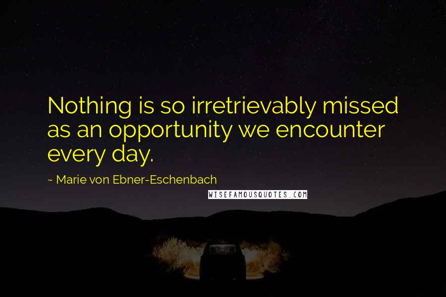 Marie Von Ebner-Eschenbach Quotes: Nothing is so irretrievably missed as an opportunity we encounter every day.