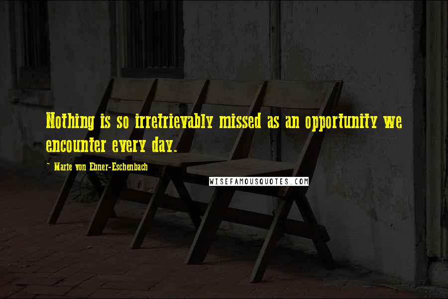 Marie Von Ebner-Eschenbach Quotes: Nothing is so irretrievably missed as an opportunity we encounter every day.