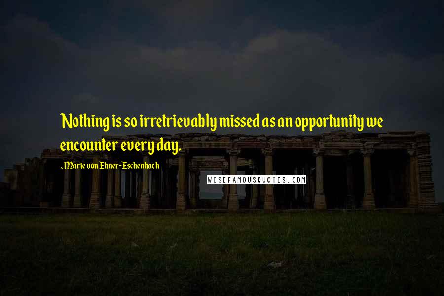 Marie Von Ebner-Eschenbach Quotes: Nothing is so irretrievably missed as an opportunity we encounter every day.