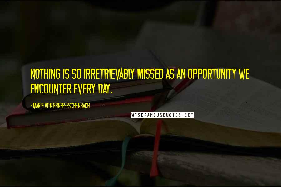 Marie Von Ebner-Eschenbach Quotes: Nothing is so irretrievably missed as an opportunity we encounter every day.