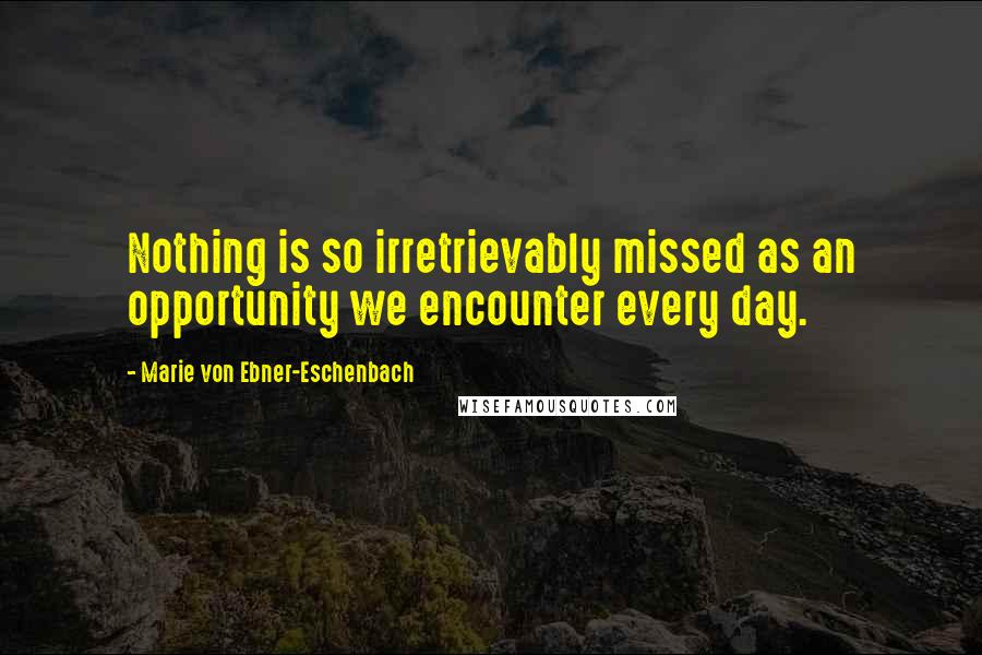 Marie Von Ebner-Eschenbach Quotes: Nothing is so irretrievably missed as an opportunity we encounter every day.