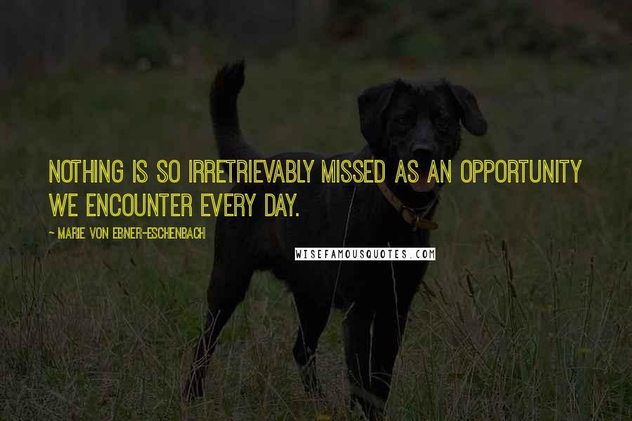 Marie Von Ebner-Eschenbach Quotes: Nothing is so irretrievably missed as an opportunity we encounter every day.