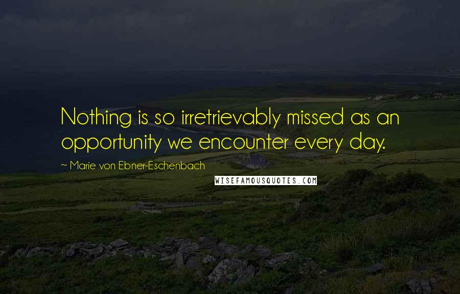 Marie Von Ebner-Eschenbach Quotes: Nothing is so irretrievably missed as an opportunity we encounter every day.