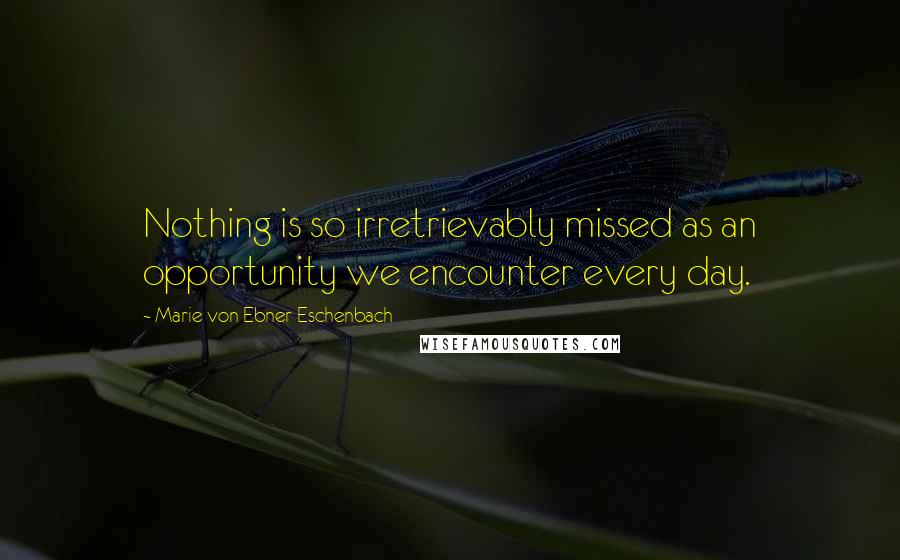 Marie Von Ebner-Eschenbach Quotes: Nothing is so irretrievably missed as an opportunity we encounter every day.