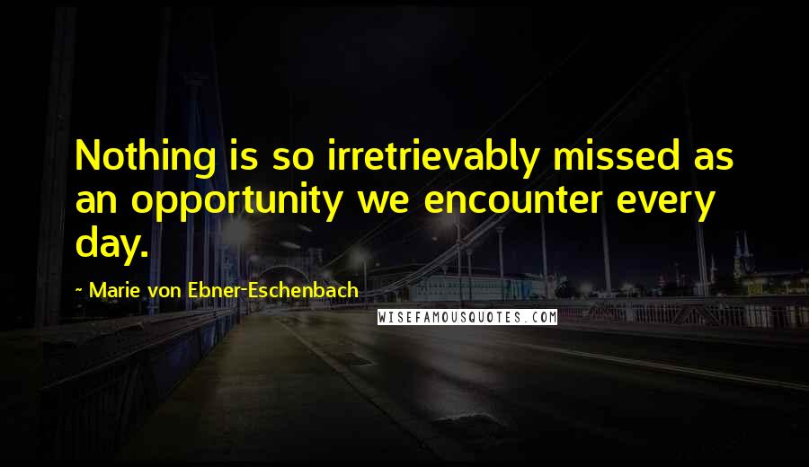Marie Von Ebner-Eschenbach Quotes: Nothing is so irretrievably missed as an opportunity we encounter every day.