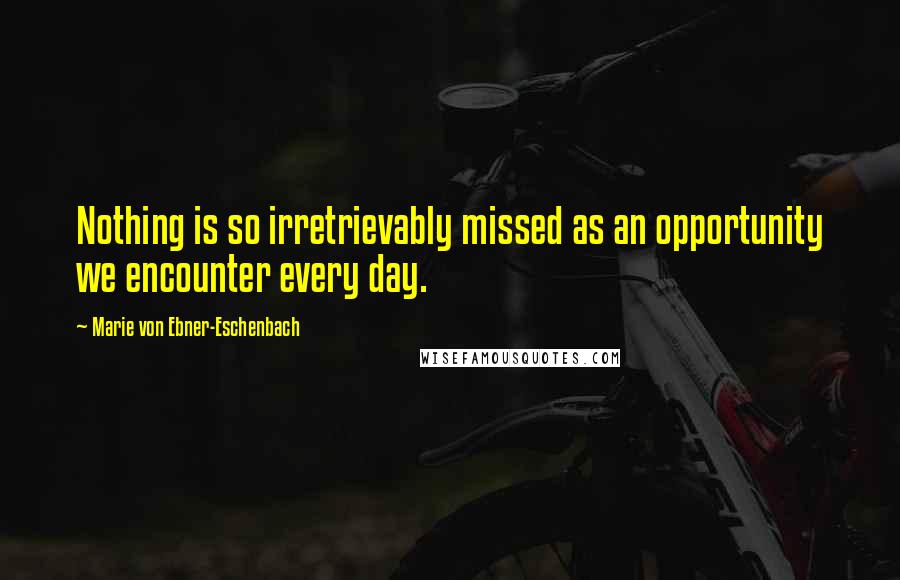 Marie Von Ebner-Eschenbach Quotes: Nothing is so irretrievably missed as an opportunity we encounter every day.