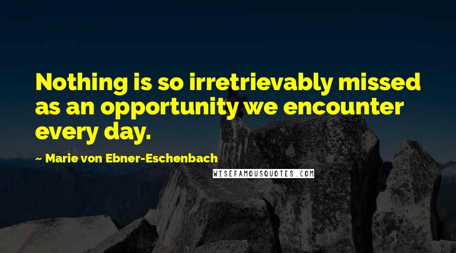 Marie Von Ebner-Eschenbach Quotes: Nothing is so irretrievably missed as an opportunity we encounter every day.