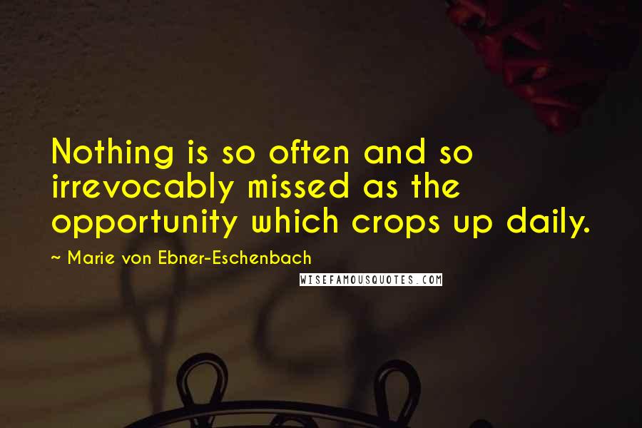 Marie Von Ebner-Eschenbach Quotes: Nothing is so often and so irrevocably missed as the opportunity which crops up daily.