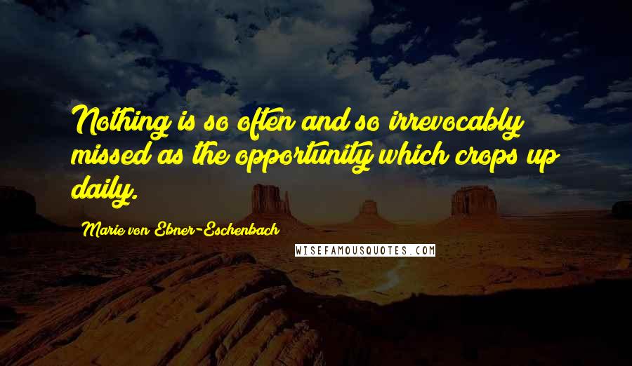 Marie Von Ebner-Eschenbach Quotes: Nothing is so often and so irrevocably missed as the opportunity which crops up daily.