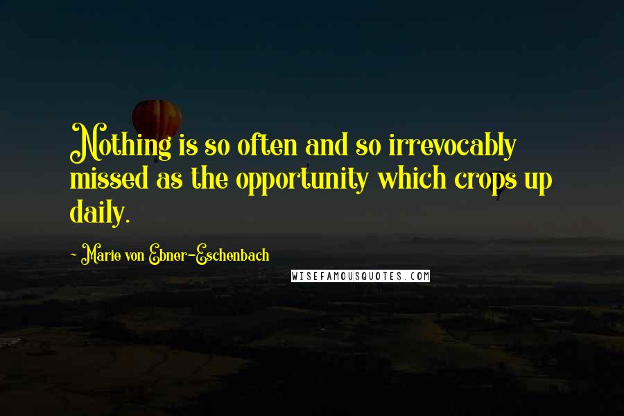 Marie Von Ebner-Eschenbach Quotes: Nothing is so often and so irrevocably missed as the opportunity which crops up daily.