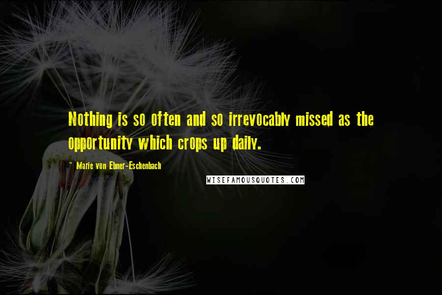 Marie Von Ebner-Eschenbach Quotes: Nothing is so often and so irrevocably missed as the opportunity which crops up daily.