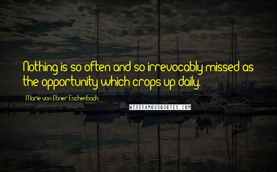 Marie Von Ebner-Eschenbach Quotes: Nothing is so often and so irrevocably missed as the opportunity which crops up daily.