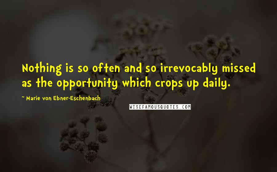 Marie Von Ebner-Eschenbach Quotes: Nothing is so often and so irrevocably missed as the opportunity which crops up daily.