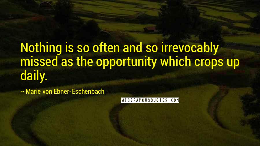 Marie Von Ebner-Eschenbach Quotes: Nothing is so often and so irrevocably missed as the opportunity which crops up daily.