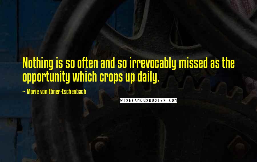 Marie Von Ebner-Eschenbach Quotes: Nothing is so often and so irrevocably missed as the opportunity which crops up daily.