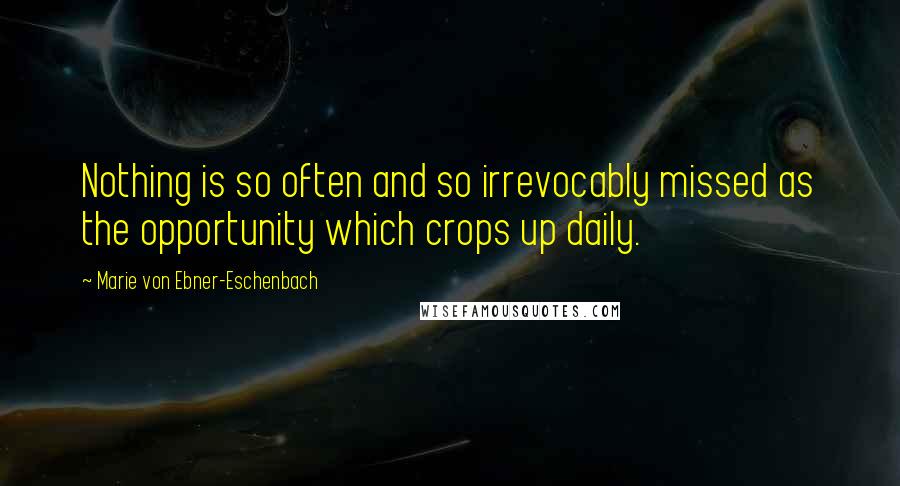 Marie Von Ebner-Eschenbach Quotes: Nothing is so often and so irrevocably missed as the opportunity which crops up daily.