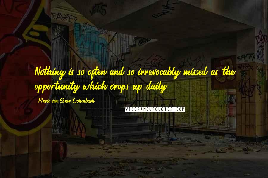 Marie Von Ebner-Eschenbach Quotes: Nothing is so often and so irrevocably missed as the opportunity which crops up daily.