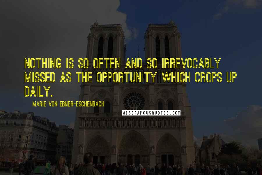 Marie Von Ebner-Eschenbach Quotes: Nothing is so often and so irrevocably missed as the opportunity which crops up daily.